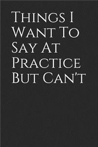 Things I Want to Say at Practice But Can't