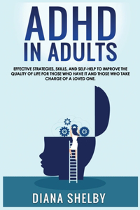 ADHD in Adults Effective Strategies, Skills, And Self-Help to Improve the Quality of Life for Those Who Have It and Those Who Take Charge of a Loved One.