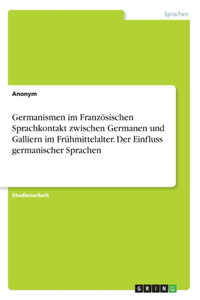 Germanismen im Französischen Sprachkontakt zwischen Germanen und Galliern im Frühmittelalter. Der Einfluss germanischer Sprachen