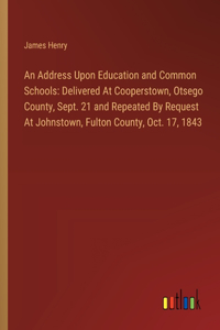 Address Upon Education and Common Schools: Delivered At Cooperstown, Otsego County, Sept. 21 and Repeated By Request At Johnstown, Fulton County, Oct. 17, 1843