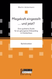 Pflegekraft eingestellt ... und jetzt? Eine qualitative Studie für ein gelungenes Onboarding im Krankenhaus