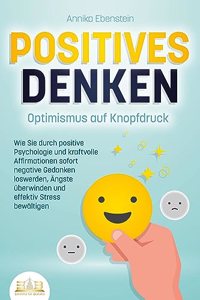 POSITIVES DENKEN - Optimismus auf Knopfdruck: Wie Sie durch positive Psychologie und kraftvolle Affirmationen sofort negative Gedanken loswerden, Angste uberwinden und effektiv Stress bewaltigen