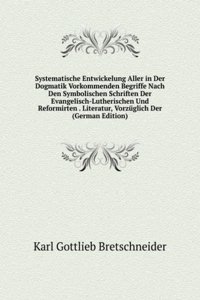 Systematische Entwickelung Aller in Der Dogmatik Vorkommenden Begriffe Nach Den Symbolischen Schriften Der Evangelisch-Lutherischen Und Reformirten . Literatur, Vorzuglich Der (German Edition)