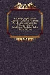 Das Heilige, Allgultige Und Allgemeine Concilium Von Trient: Das Ist: Dessen Beschlusse Und Hl. Canones Nebst Den Betreffenden Pabstlichen Bullen (German Edition)