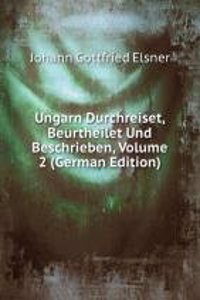 Ungarn Durchreiset, Beurtheilet Und Beschrieben, Volume 2 (German Edition)