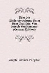 Uber Die Landerverwaltung Unter Dem Chalifate. Von Joseph Von Hammer (German Edition)