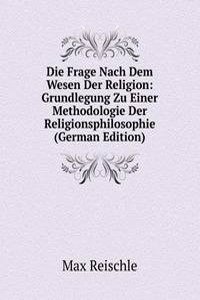 Die Frage Nach Dem Wesen Der Religion: Grundlegung Zu Einer Methodologie Der Religionsphilosophie (German Edition)