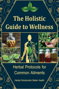 Holistic Guide to Wellness, A Personalized Guide to Using Herbs for Everyday Wellness