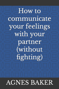 How to communicate your feelings with your partner (without fighting)