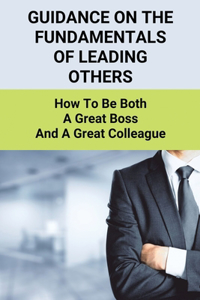 Guidance On The Fundamentals Of Leading Others: How To Be Both A Great Boss And A Great Colleague: People Management Strategies