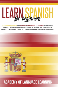 Learn Spanish for Beginners: A Complete Guide on Spanish Language Learning. Improving Your Conversations with Common Words and Phrases in Context, without Difficult Grammar Exer