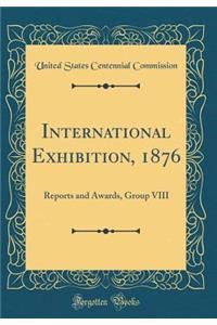 International Exhibition, 1876: Reports and Awards, Group VIII (Classic Reprint)