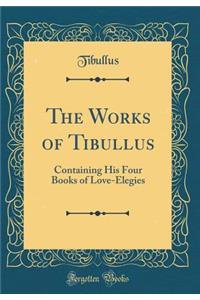 The Works of Tibullus: Containing His Four Books of Love-Elegies (Classic Reprint)
