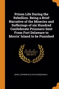 Prison Life During the Rebellion. Being a Brief Narrative of the Miseries and Sufferings of six Hundred Confederate Prisoners Sent From Fort Delaware to Morris' Island to be Punished
