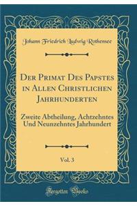 Der Primat Des Papstes in Allen Christlichen Jahrhunderten, Vol. 3: Zweite Abtheilung, Achtzehntes Und Neunzehntes Jahrhundert (Classic Reprint)