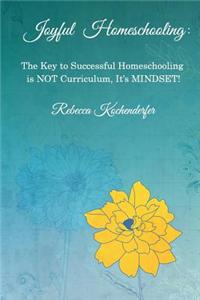 Joyful Homeschooling: The Secret to Successful Homeschooling Is Not Curriculum, It's Mindset!