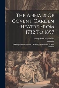 The Annals Of Covent Garden Theatre From 1732 To 1897