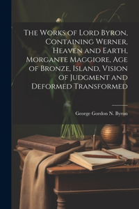Works of Lord Byron, Containing Werner, Heaven and Earth, Morgante Maggiore, Age of Bronze, Island, Vision of Judgment and Deformed Transformed