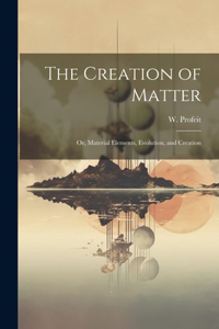 Creation of Matter; or, Material Elements, Evolution, and Creation