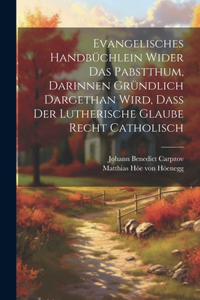 Evangelisches Handbüchlein Wider Das Pabstthum, Darinnen Gründlich Dargethan Wird, Daß Der Lutherische Glaube Recht Catholisch