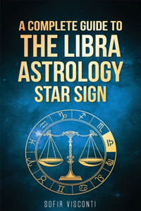 Libra: A Complete Guide To The Libra Astrology Star Sign (A Complete Guide To Astrology Book 7)