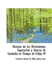 Historia de Los Movimientos Separacion y Guerra de Catalu a En Tiempo de Felipe IV