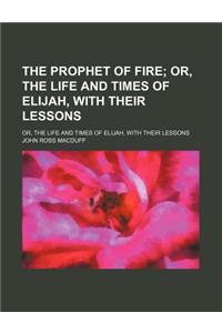 The Prophet of Fire; Or, the Life and Times of Elijah, with Their Lessons. Or, the Life and Times of Elijah, with Their Lessons