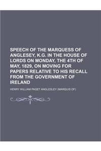 Speech of the Marquess of Anglesey, K.G. in the House of Lords on Monday, the 4th of May, 1829, on Moving for Papers Relative to His Recall from the Government of Ireland