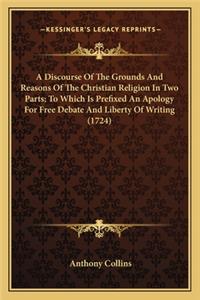 Discourse of the Grounds and Reasons of the Christian Religion in Two Parts; To Which Is Prefixed an Apology for Free Debate and Liberty of Writing (1724)