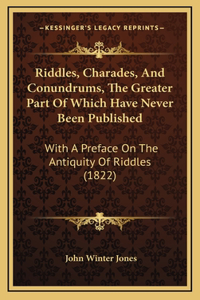 Riddles, Charades, and Conundrums, the Greater Part of Which Have Never Been Published