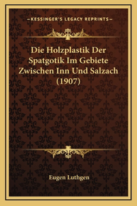 Die Holzplastik Der Spatgotik Im Gebiete Zwischen Inn Und Salzach (1907)