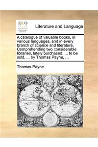 A catalogue of valuable books, in various languages, and in every branch of science and literature. Comprehending two considerable libraries, lately purchased. ... to be sold, ... by Thomas Payne, ...