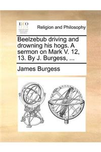 Beelzebub Driving and Drowning His Hogs. a Sermon on Mark V. 12, 13. by J. Burgess, ...