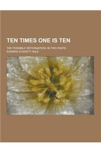 Ten Times One Is Ten; The Possible Reformation. in Two Parts