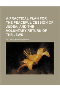 A Practical Plan for the Peaceful Cession of Judea, and the Voluntary Return of the Jews