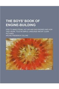 The Boys' Book of Engine-Building; How to Make Steam, Hot Air and Gas Engines and How They Work, Told in Simple Language and by Clear Pictures
