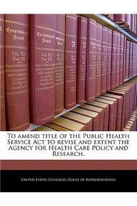 To Amend Title of the Public Health Service ACT to Revise and Extent the Agency for Health Care Policy and Research.