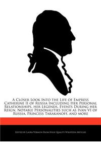 A Closer Look Into the Life of Empress Catherine II of Russia Including Her Personal Relationships, Her Legends, Events During Her Reign, Notable Pe