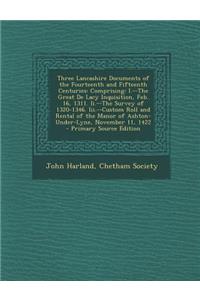 Three Lancashire Documents of the Fourteenth and Fifteenth Centuries: Comprising: I.--The Great de Lacy Inquisition, Feb. 16, 1311. II.--The Survey of 1320-1346. III.--Custom Roll and Rental of the Manor of Ashton-Under-Lyne, November 11, 1422