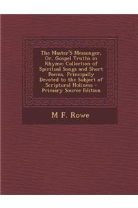 The Master's Messenger, Or, Gospel Truths in Rhyme: Collection of Spiritual Songs and Short Poems, Principally Devoted to the Subject of Scriptural Ho: Collection of Spiritual Songs and Short Poems, Principally Devoted to the Subject of Scriptural Ho