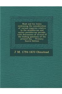 Noah and His Times; Embracing the Consideration of Various Inquiries Relative to the Antediluvian and Earlier Postdiluvian Periods, with Discussions O