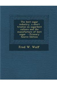 The Beet Sugar Industry, a Short Treatise on Sugarbeet Culture and the Manufacture of Beet Sugar
