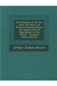 Mastery of the Far East: The Story of Korea's Transformation and Japan's Rise to Supremacy in the Orient