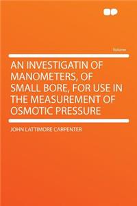 An Investigatin of Manometers, of Small Bore, for Use in the Measurement of Osmotic Pressure
