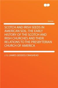 Scotch and Irish Seeds in American Soil: The Early History of the Scotch and Irish Churches and Their Relations to the Presbyterian Church of America