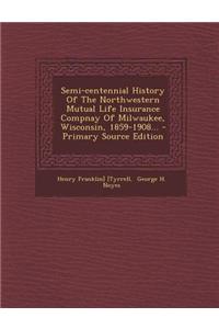 Semi-Centennial History of the Northwestern Mutual Life Insurance Compnay of Milwaukee, Wisconsin, 1859-1908...