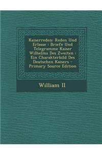 Kaiserreden: Reden Und Erlasse: Briefe Und Telegramme Kaiser Wilhelms Des Zweiten: Ein Charakterbild Des Deutschen Kaisers