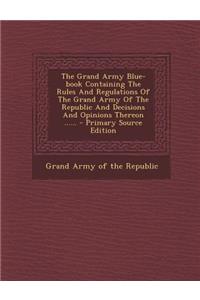 The Grand Army Blue-Book Containing the Rules and Regulations of the Grand Army of the Republic and Decisions and Opinions Thereon ...... - Primary So