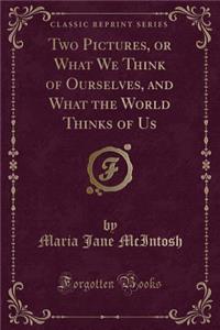 Two Pictures, or What We Think of Ourselves, and What the World Thinks of Us (Classic Reprint)