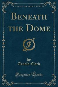 Beneath the Dome (Classic Reprint)